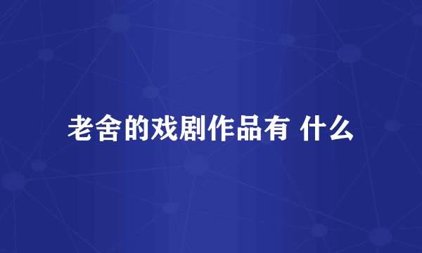 老舍的戏剧作品有 什么