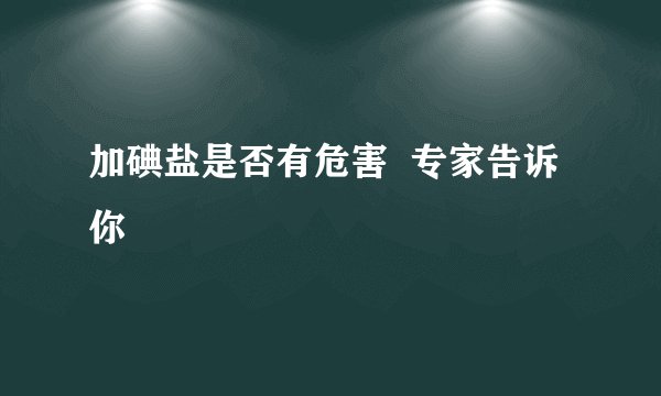 加碘盐是否有危害  专家告诉你