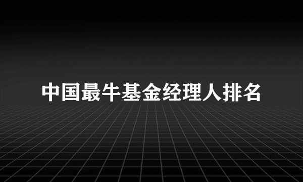 中国最牛基金经理人排名