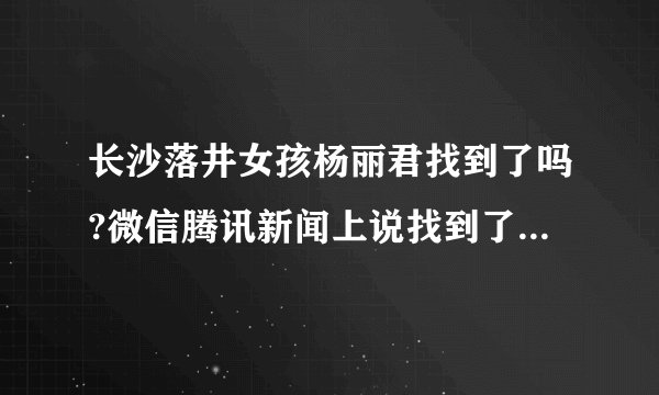 长沙落井女孩杨丽君找到了吗?微信腾讯新闻上说找到了，是真的吗?