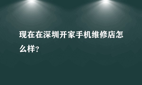 现在在深圳开家手机维修店怎么样？