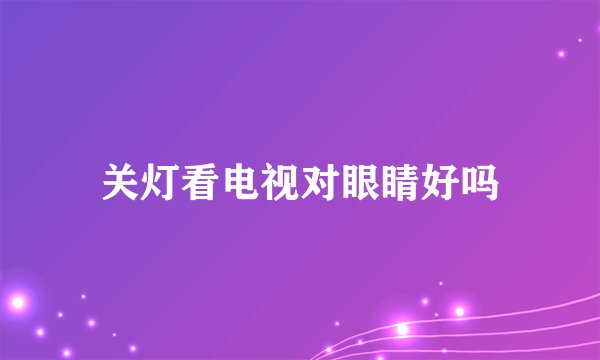 关灯看电视对眼睛好吗
