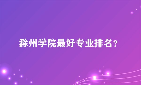 滁州学院最好专业排名？