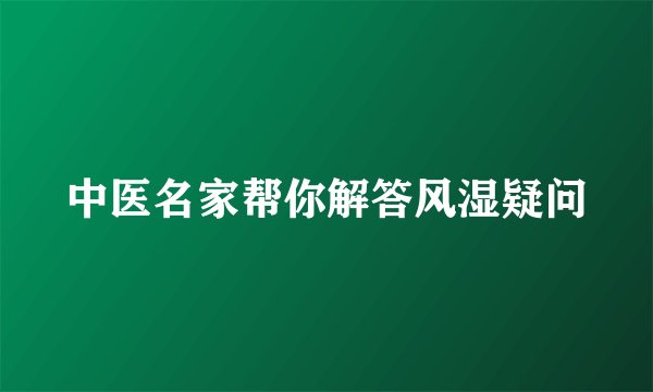 中医名家帮你解答风湿疑问