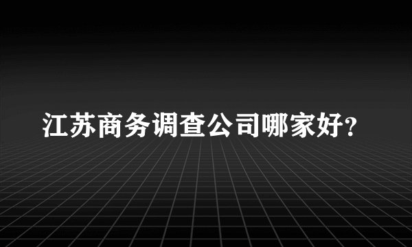 江苏商务调查公司哪家好？