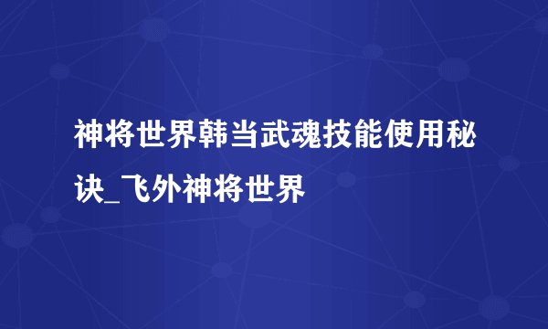 神将世界韩当武魂技能使用秘诀_飞外神将世界