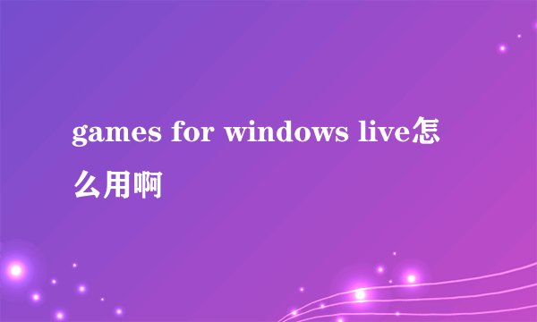 games for windows live怎么用啊