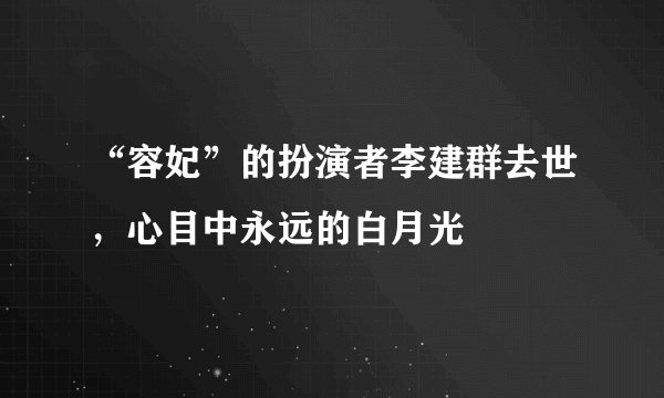 “容妃”的扮演者李建群去世，心目中永远的白月光