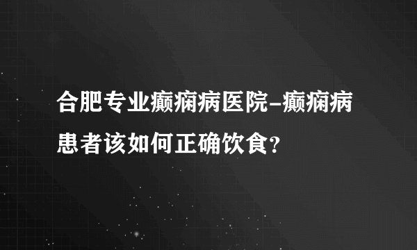 合肥专业癫痫病医院-癫痫病患者该如何正确饮食？