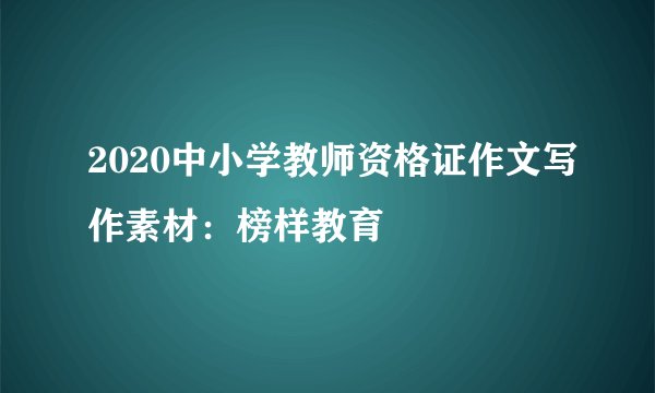 2020中小学教师资格证作文写作素材：榜样教育