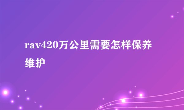 rav420万公里需要怎样保养维护