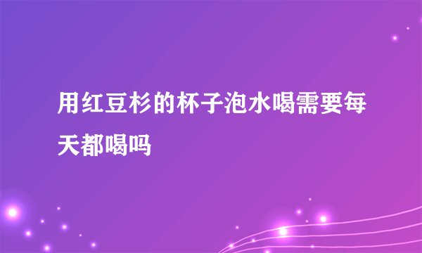 用红豆杉的杯子泡水喝需要每天都喝吗