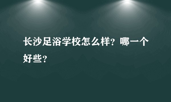 长沙足浴学校怎么样？哪一个好些？