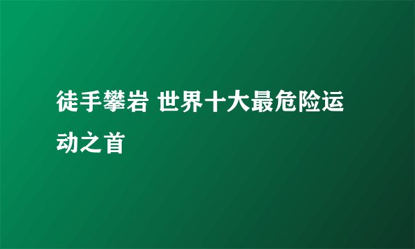 徒手攀岩 世界十大最危险运动之首