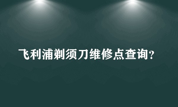 飞利浦剃须刀维修点查询？