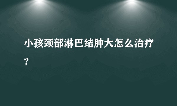 小孩颈部淋巴结肿大怎么治疗？