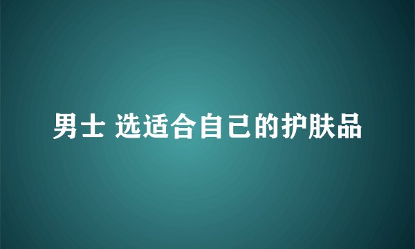 男士 选适合自己的护肤品
