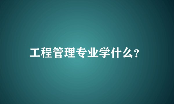 工程管理专业学什么？