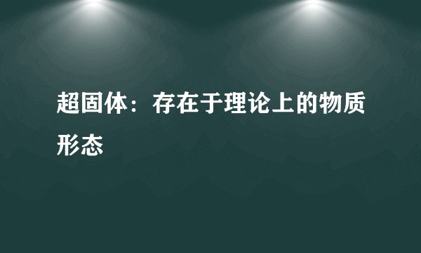 超固体：存在于理论上的物质形态