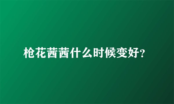 枪花茜茜什么时候变好？