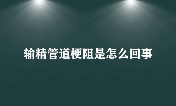 输精管道梗阻是怎么回事