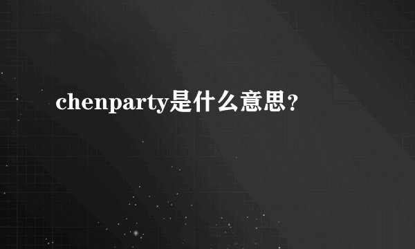 chenparty是什么意思？