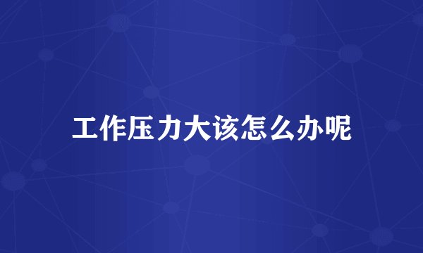 工作压力大该怎么办呢