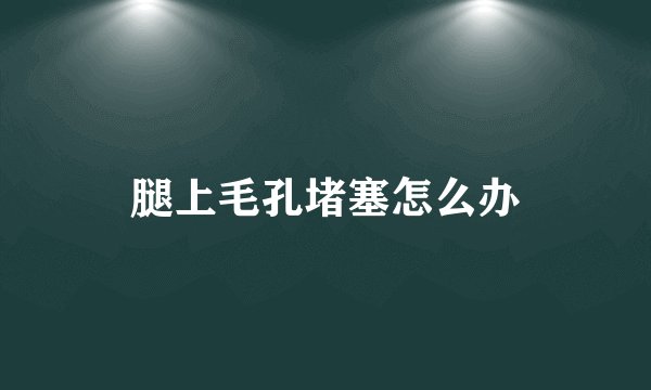 腿上毛孔堵塞怎么办