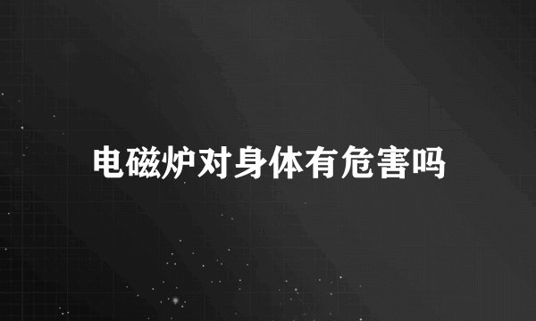 电磁炉对身体有危害吗