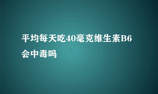 平均每天吃40毫克维生素B6会中毒吗