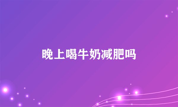 晚上喝牛奶减肥吗