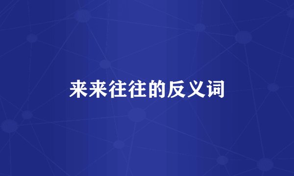 来来往往的反义词
