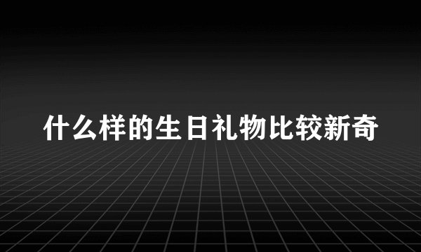 什么样的生日礼物比较新奇