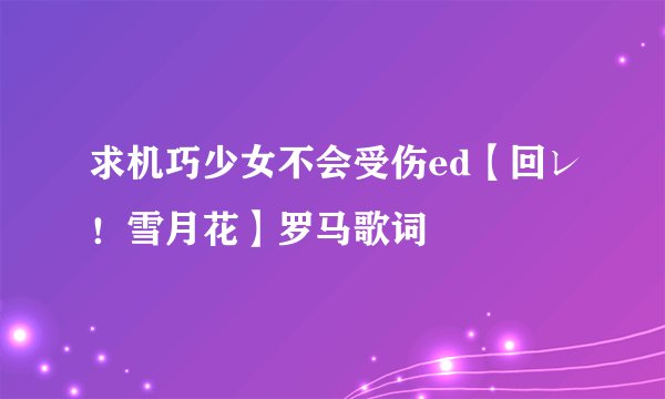 求机巧少女不会受伤ed【回レ!雪月花】罗马歌词