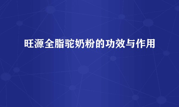 旺源全脂驼奶粉的功效与作用