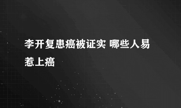 李开复患癌被证实 哪些人易惹上癌