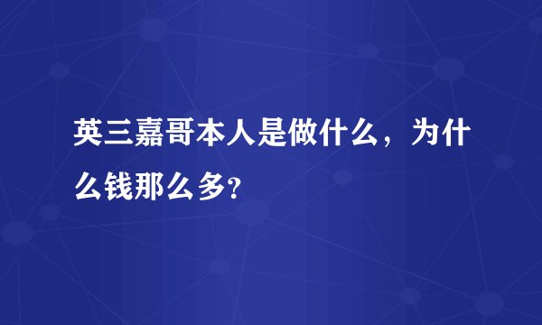 英三嘉哥本人是做什么，为什么钱那么多？