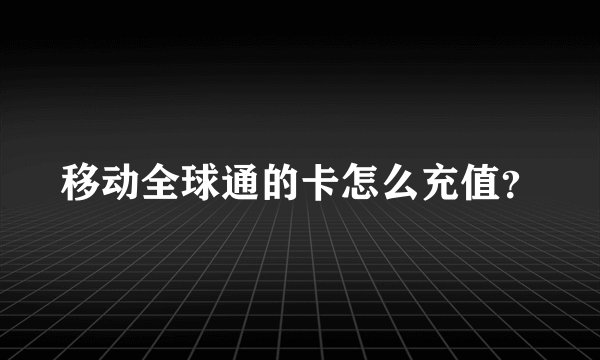 移动全球通的卡怎么充值？