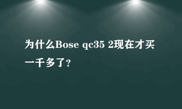 为什么Bose qc35 2现在才买一千多了？