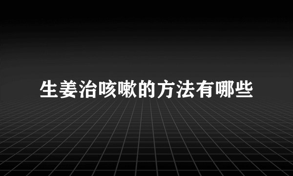 生姜治咳嗽的方法有哪些
