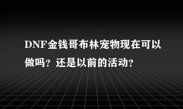 DNF金钱哥布林宠物现在可以做吗？还是以前的活动？