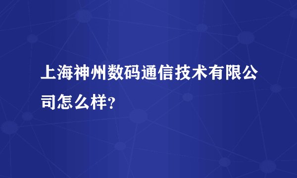 上海神州数码通信技术有限公司怎么样?