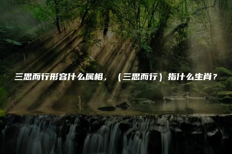 三思而行形容什么属相，（三思而行）指什么生肖？