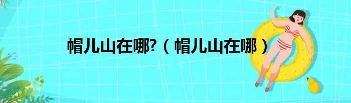 帽儿山在哪?（帽儿山在哪）