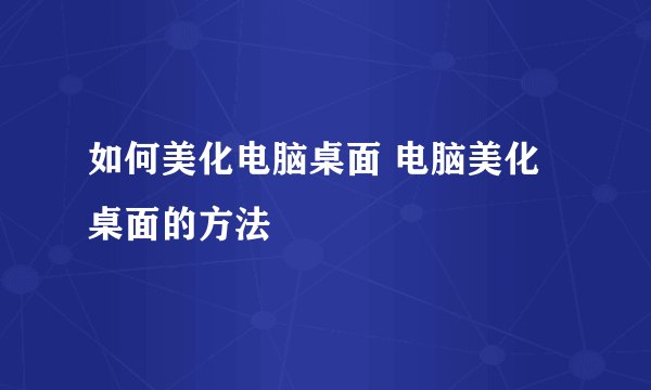 如何美化电脑桌面 电脑美化桌面的方法