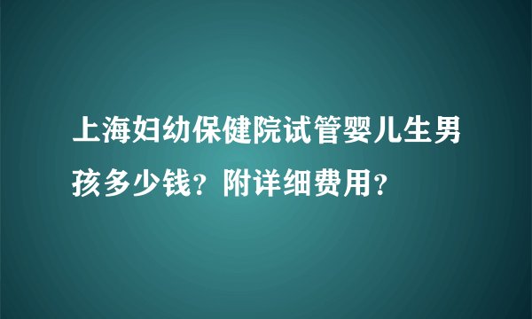 上海妇幼保健院试管婴儿生男孩多少钱？附详细费用？
