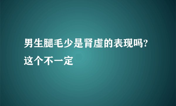 男生腿毛少是肾虚的表现吗?这个不一定