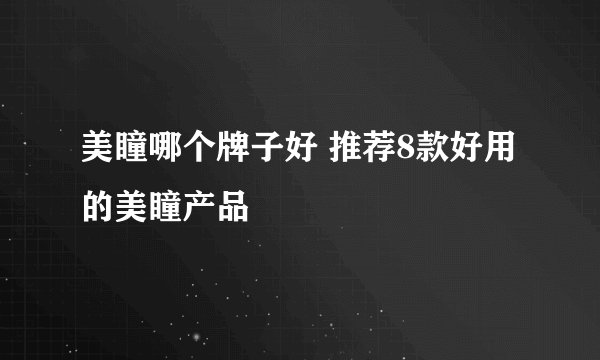 美瞳哪个牌子好 推荐8款好用的美瞳产品