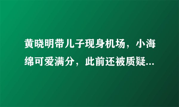 黄晓明带儿子现身机场,小海绵可爱满分,此前还被质疑没时间陪孩子