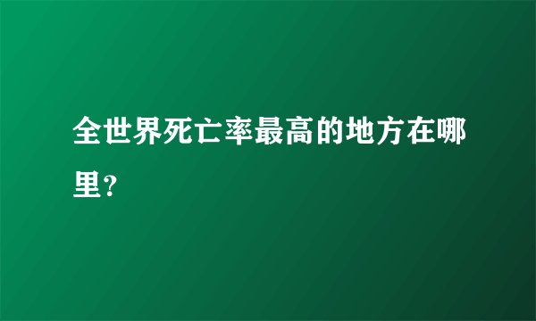 全世界死亡率最高的地方在哪里？